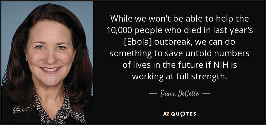 While we won't be able to help the 10,000 people who died in last year's [Ebola] outbreak, we can do something to save untold numbers of lives in the future if NIH is working at full strength. - Diana DeGette