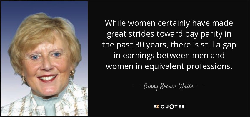 While women certainly have made great strides toward pay parity in the past 30 years, there is still a gap in earnings between men and women in equivalent professions. - Ginny Brown-Waite