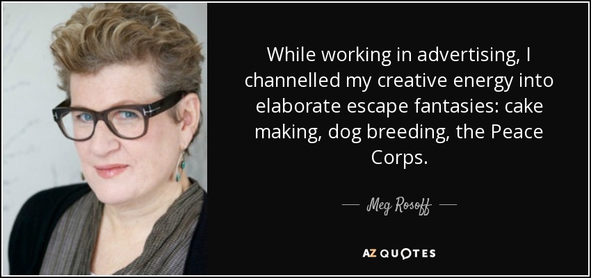While working in advertising, I channelled my creative energy into elaborate escape fantasies: cake making, dog breeding, the Peace Corps. - Meg Rosoff
