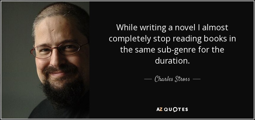 While writing a novel I almost completely stop reading books in the same sub-genre for the duration. - Charles Stross