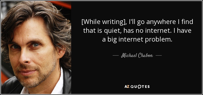 [While writing], I'll go anywhere I find that is quiet, has no internet. I have a big internet problem. - Michael Chabon