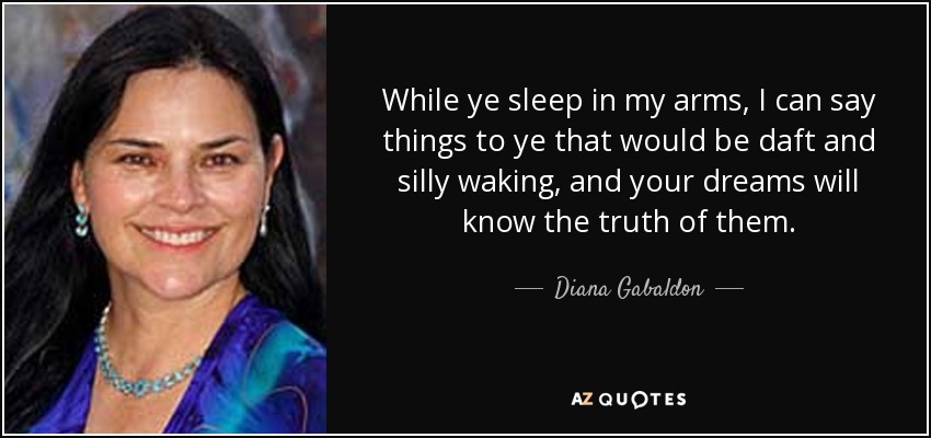 While ye sleep in my arms, I can say things to ye that would be daft and silly waking, and your dreams will know the truth of them. - Diana Gabaldon