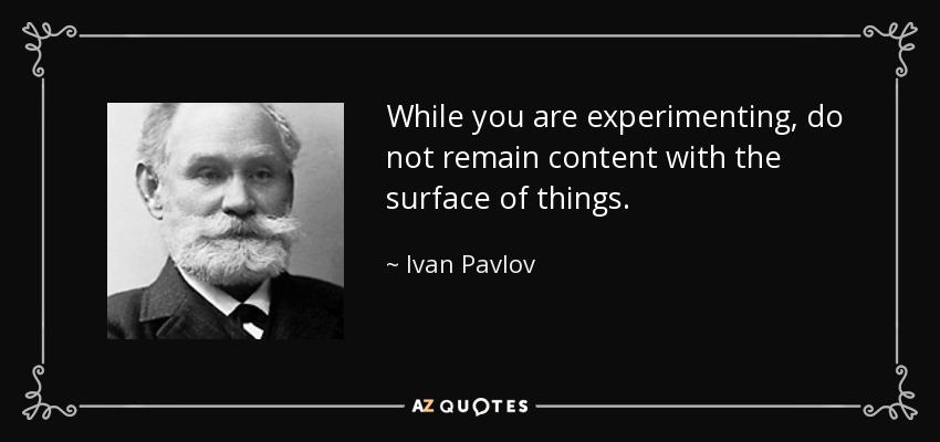 While you are experimenting, do not remain content with the surface of things. - Ivan Pavlov