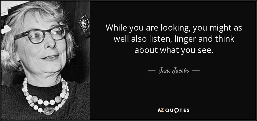 While you are looking, you might as well also listen, linger and think about what you see. - Jane Jacobs