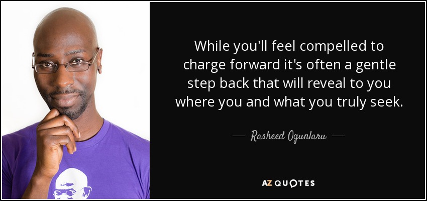 While you'll feel compelled to charge forward it's often a gentle step back that will reveal to you where you and what you truly seek. - Rasheed Ogunlaru