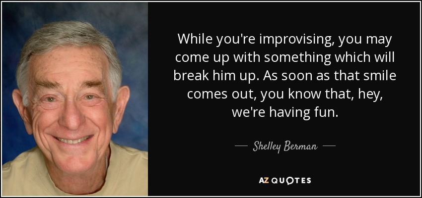 While you're improvising, you may come up with something which will break him up. As soon as that smile comes out, you know that, hey, we're having fun. - Shelley Berman