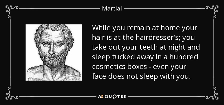 While you remain at home your hair is at the hairdresser's; you take out your teeth at night and sleep tucked away in a hundred cosmetics boxes - even your face does not sleep with you. - Martial