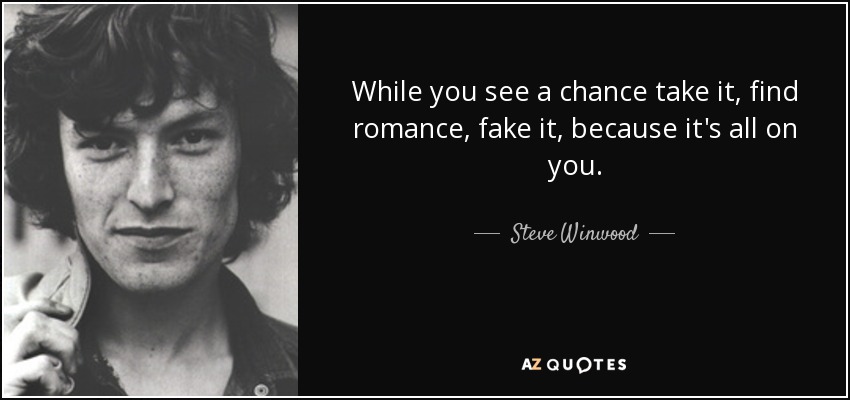 While you see a chance take it, find romance, fake it, because it's all on you. - Steve Winwood