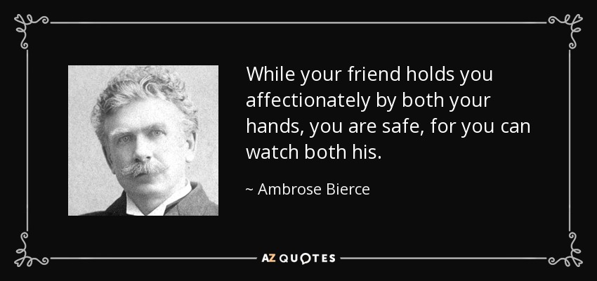 While your friend holds you affectionately by both your hands, you are safe, for you can watch both his. - Ambrose Bierce