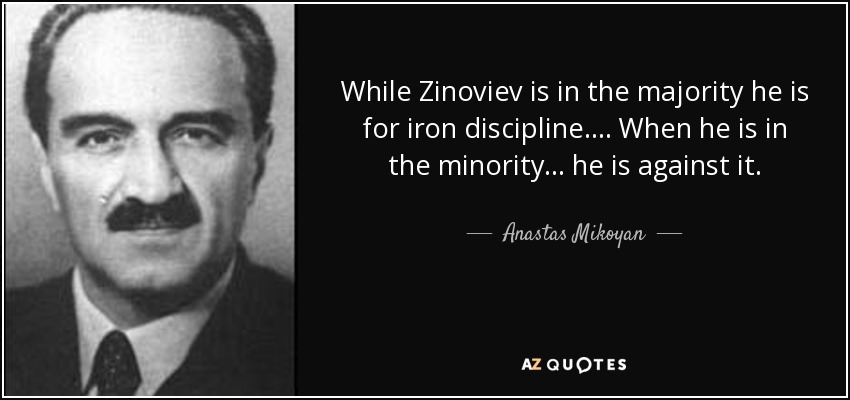While Zinoviev is in the majority he is for iron discipline.... When he is in the minority... he is against it. - Anastas Mikoyan