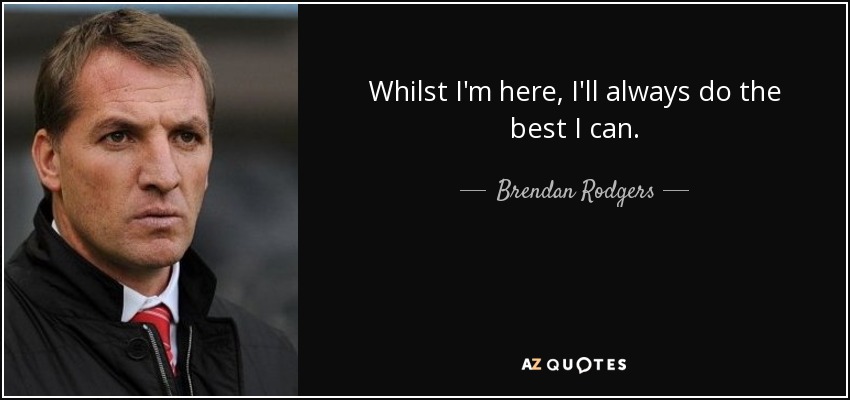 Whilst I'm here, I'll always do the best I can. - Brendan Rodgers