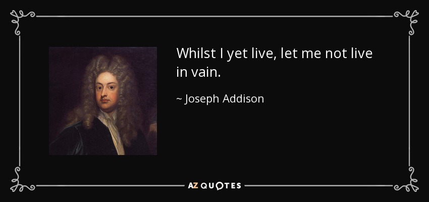 Whilst I yet live, let me not live in vain. - Joseph Addison