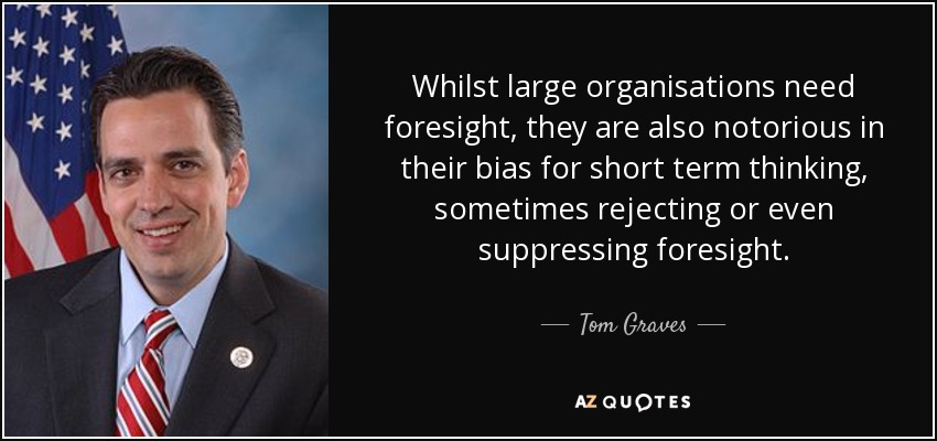 Whilst large organisations need foresight, they are also notorious in their bias for short term thinking, sometimes rejecting or even suppressing foresight. - Tom Graves
