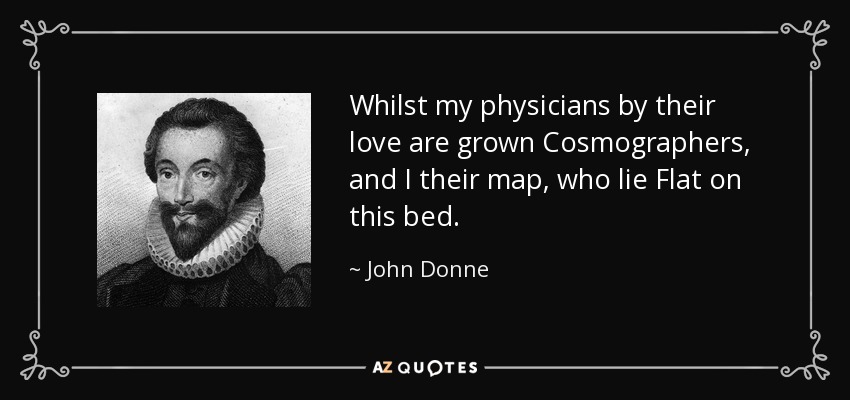 Whilst my physicians by their love are grown Cosmographers, and I their map, who lie Flat on this bed. - John Donne