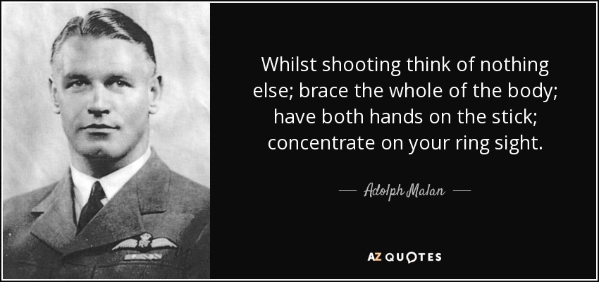 Whilst shooting think of nothing else; brace the whole of the body; have both hands on the stick; concentrate on your ring sight. - Adolph Malan