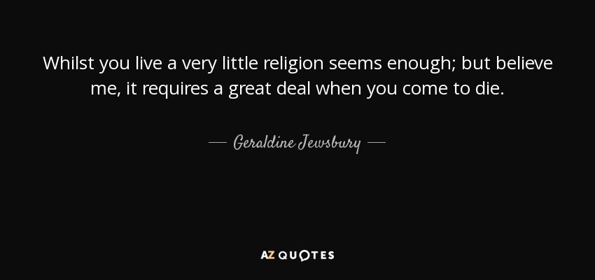 Whilst you live a very little religion seems enough; but believe me, it requires a great deal when you come to die. - Geraldine Jewsbury