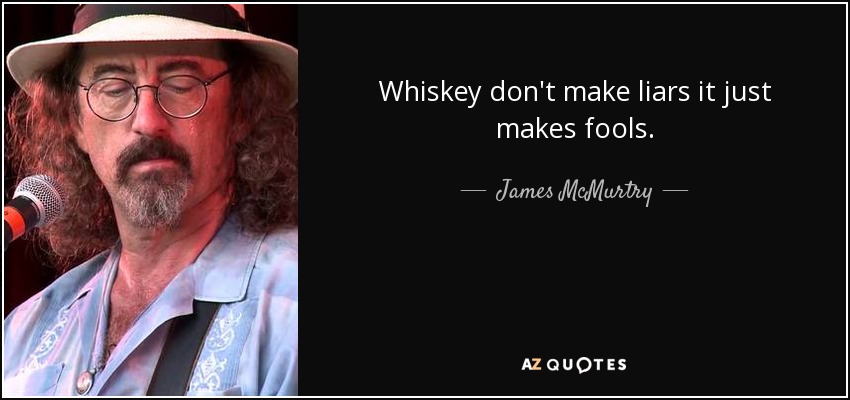 Whiskey don't make liars it just makes fools. - James McMurtry