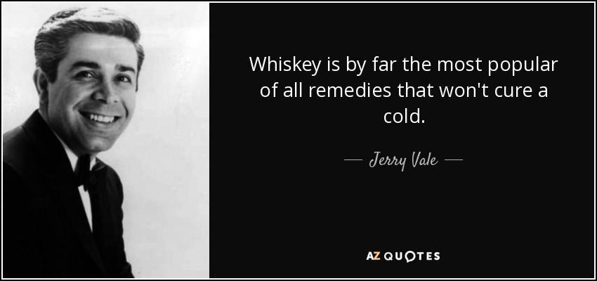 Whiskey is by far the most popular of all remedies that won't cure a cold. - Jerry Vale