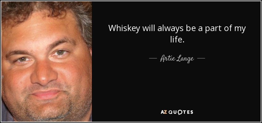 Whiskey will always be a part of my life. - Artie Lange