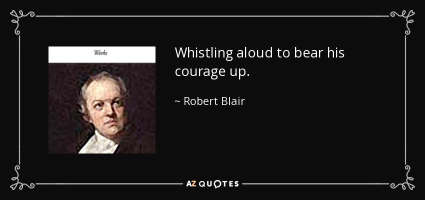 Whistling aloud to bear his courage up. - Robert Blair