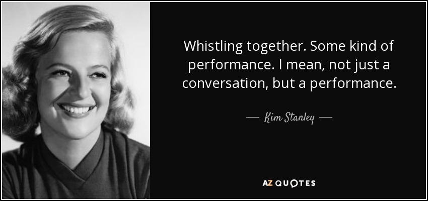 Whistling together. Some kind of performance. I mean, not just a conversation, but a performance. - Kim Stanley