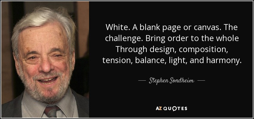 White. A blank page or canvas. The challenge. Bring order to the whole Through design, composition, tension, balance, light, and harmony. - Stephen Sondheim