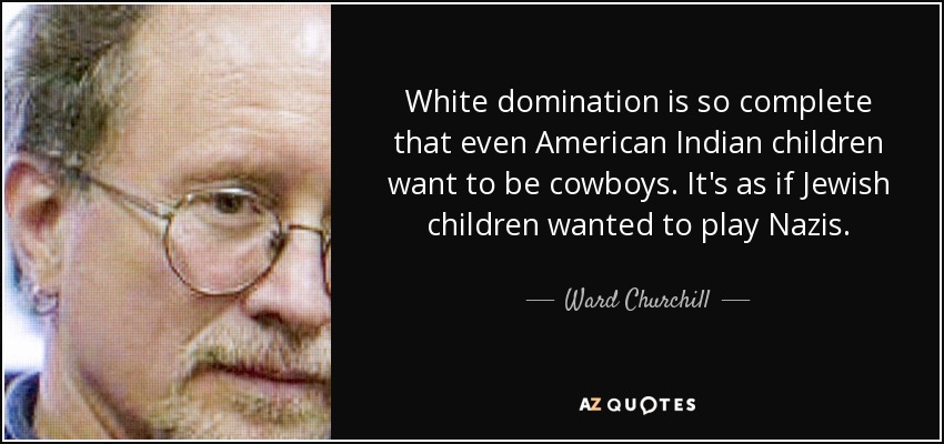White domination is so complete that even American Indian children want to be cowboys. It's as if Jewish children wanted to play Nazis. - Ward Churchill
