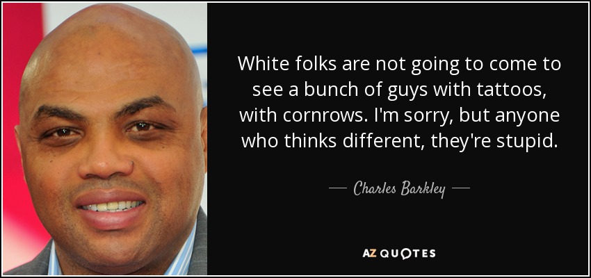 White folks are not going to come to see a bunch of guys with tattoos, with cornrows. I'm sorry, but anyone who thinks different, they're stupid. - Charles Barkley