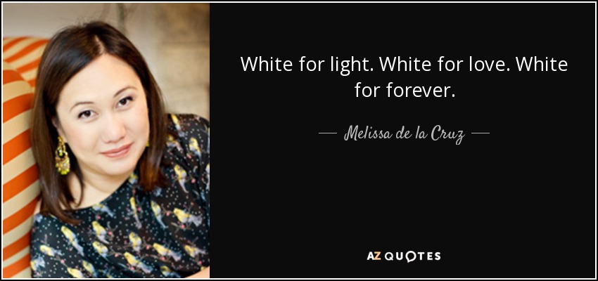 White for light. White for love. White for forever. - Melissa de la Cruz