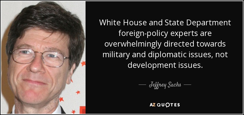 White House and State Department foreign-policy experts are overwhelmingly directed towards military and diplomatic issues, not development issues. - Jeffrey Sachs