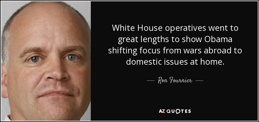 White House operatives went to great lengths to show Obama shifting focus from wars abroad to domestic issues at home. - Ron Fournier