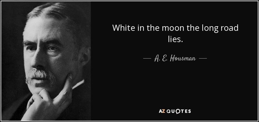 White in the moon the long road lies. - A. E. Housman