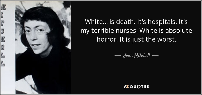 White... is death. It's hospitals. It's my terrible nurses. White is absolute horror. It is just the worst. - Joan Mitchell