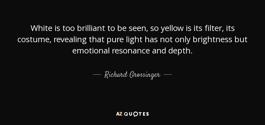 White is too brilliant to be seen, so yellow is its filter, its costume, revealing that pure light has not only brightness but emotional resonance and depth. - Richard Grossinger