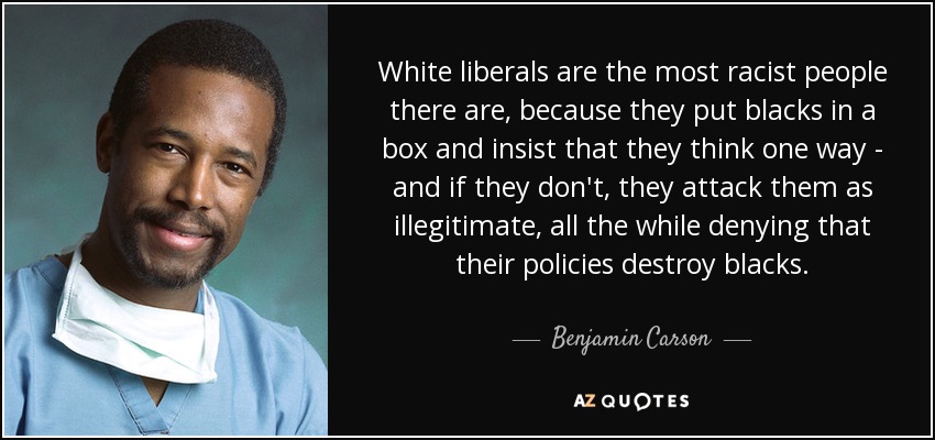 White liberals are the most racist people there are, because they put blacks in a box and insist that they think one way - and if they don't, they attack them as illegitimate, all the while denying that their policies destroy blacks. - Benjamin Carson