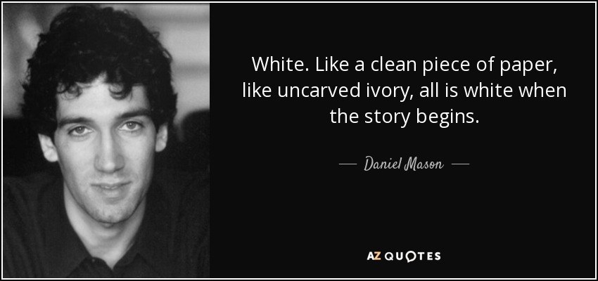 White. Like a clean piece of paper, like uncarved ivory, all is white when the story begins. - Daniel Mason