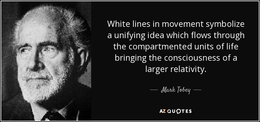 White lines in movement symbolize a unifying idea which flows through the compartmented units of life bringing the consciousness of a larger relativity. - Mark Tobey
