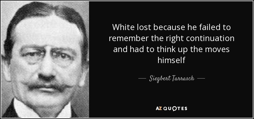 White lost because he failed to remember the right continuation and had to think up the moves himself - Siegbert Tarrasch