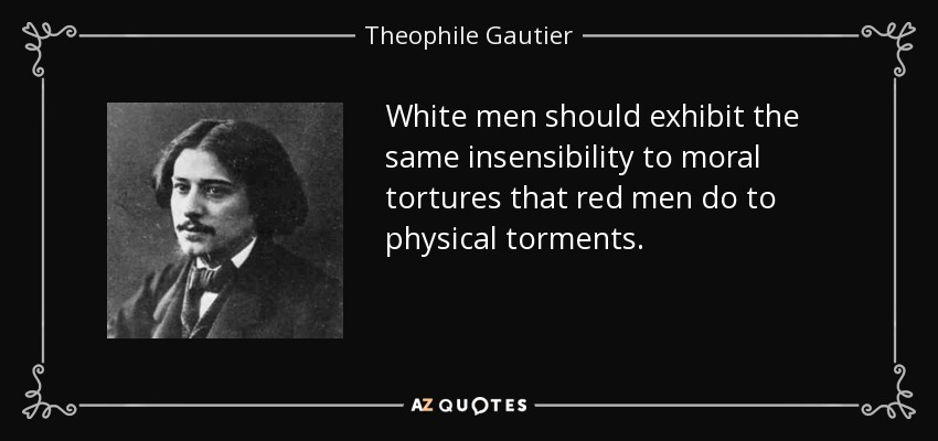 White men should exhibit the same insensibility to moral tortures that red men do to physical torments. - Theophile Gautier