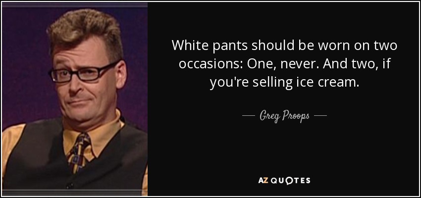White pants should be worn on two occasions: One, never. And two, if you're selling ice cream. - Greg Proops