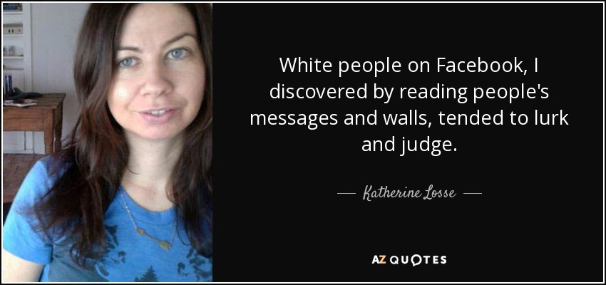 White people on Facebook, I discovered by reading people's messages and walls, tended to lurk and judge. - Katherine Losse