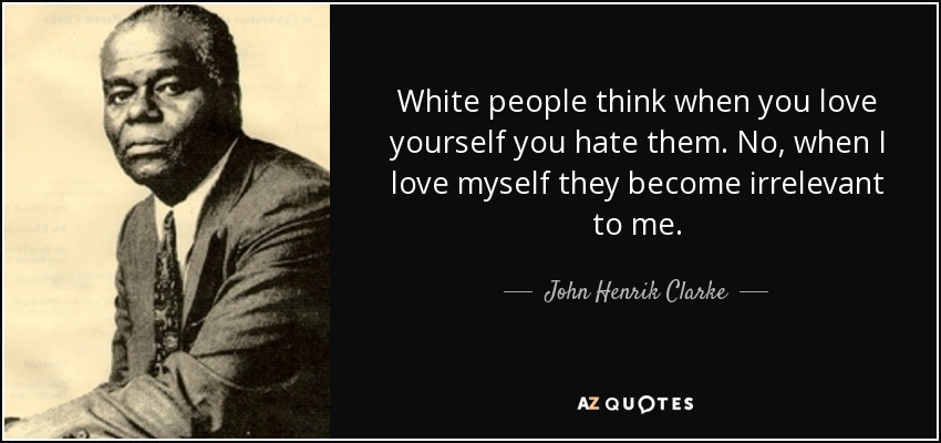 White people think when you love yourself you hate them. No, when I love myself they become irrelevant to me. - John Henrik Clarke