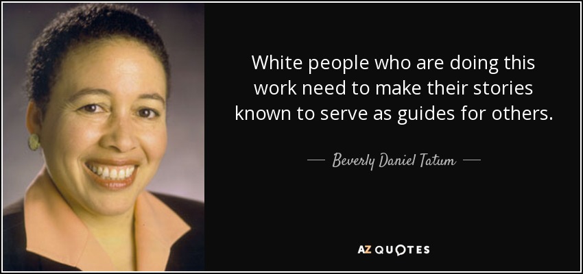 White people who are doing this work need to make their stories known to serve as guides for others. - Beverly Daniel Tatum