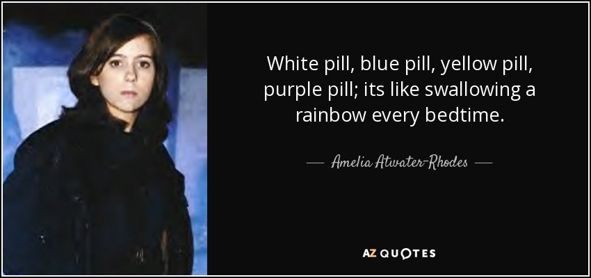 White pill, blue pill, yellow pill, purple pill; its like swallowing a rainbow every bedtime. - Amelia Atwater-Rhodes