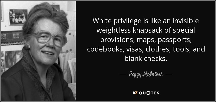 White privilege is like an invisible weightless knapsack of special provisions, maps, passports, codebooks, visas, clothes, tools, and blank checks. - Peggy McIntosh