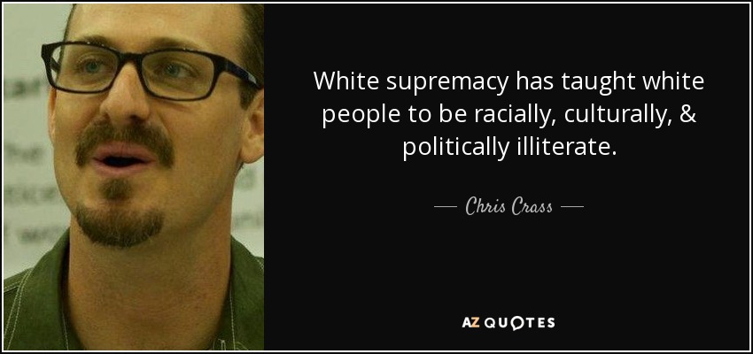 White supremacy has taught white people to be racially, culturally, & politically illiterate. - Chris Crass