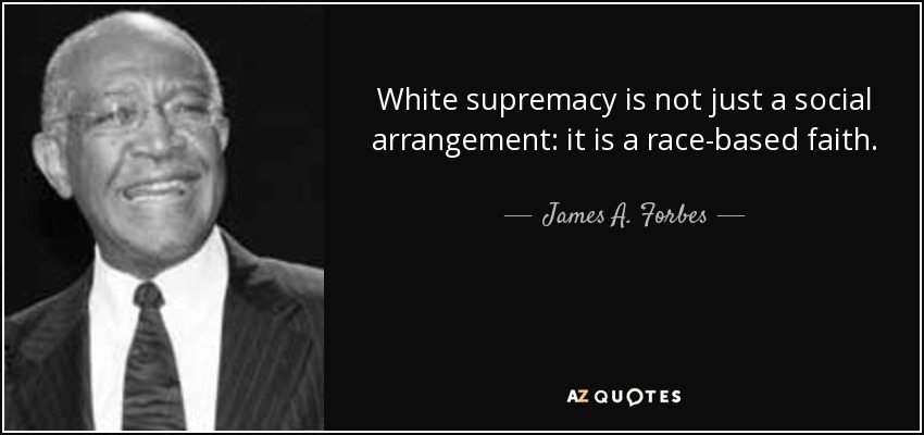 White supremacy is not just a social arrangement: it is a race-based faith. - James A. Forbes