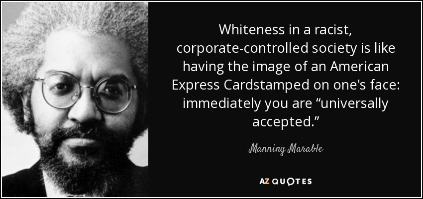 Whiteness in a racist, corporate-controlled society is like having the image of an American Express Cardstamped on one's face: immediately you are “universally accepted.” - Manning Marable