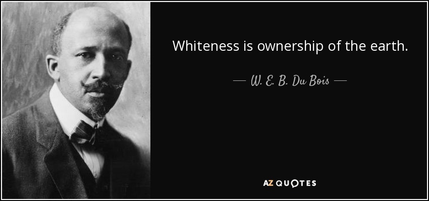 Whiteness is ownership of the earth. - W. E. B. Du Bois
