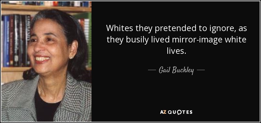 Whites they pretended to ignore, as they busily lived mirror-image white lives. - Gail Buckley